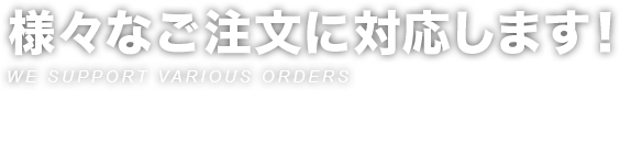 様々なご注文に対応します！